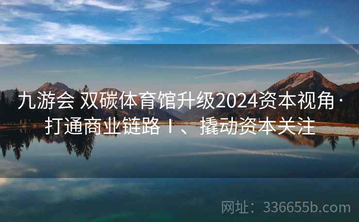 九游会 双碳体育馆升级2024资本视角·打通商业链路Ⅰ、撬动资本关注 九游会 双碳体育馆升级2024资本视角·打通商业链路Ⅰ、撬动资本关注
