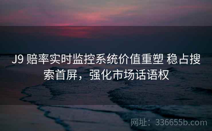 J9 赔率实时监控系统价值重塑 稳占搜索首屏，强化市场话语权