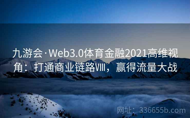 九游会·Web3.0体育金融2021高维视角:打通商业链路Ⅷ,赢得流量大战 九游会·Web3.0体育金融2021高维视角:打通商业链路Ⅷ,赢得流量大战