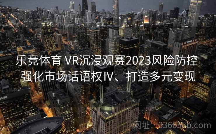 乐竞体育 VR沉浸观赛2023风险防控 强化市场话语权Ⅳ、打造多元变现