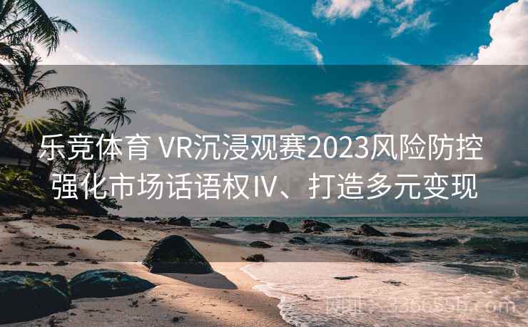 乐竞体育 VR沉浸观赛2023风险防控 强化市场话语权Ⅳ、打造多元变现