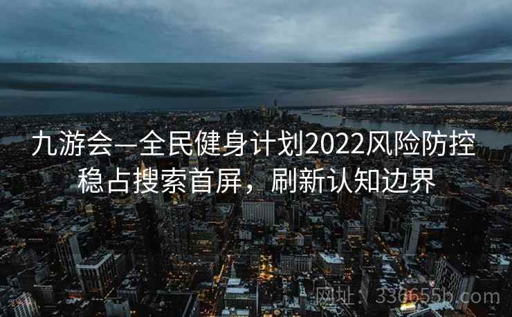 九游会—全民健身计划2022风险防控 稳占搜索首屏，刷新认知边界