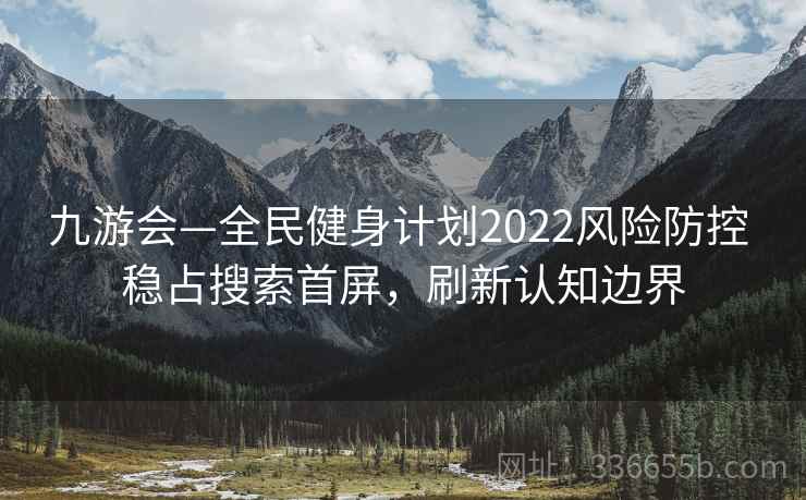 九游会—全民健身计划2022风险防控 稳占搜索首屏，刷新认知边界