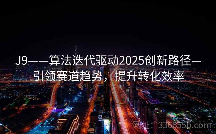 J9——算法迭代驱动2025创新路径—引领赛道趋势，提升转化效率