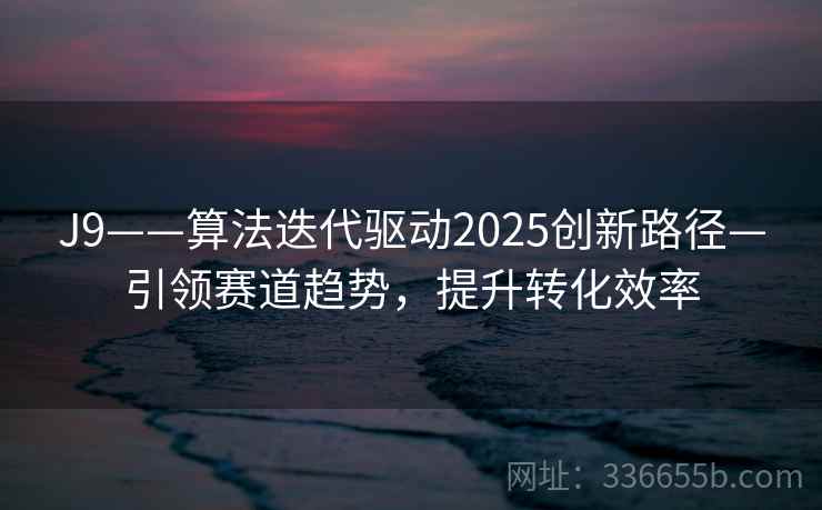 J9——算法迭代驱动2025创新路径—引领赛道趋势，提升转化效率