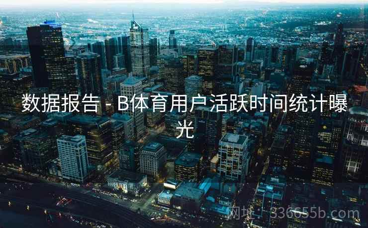 数据报告 - B体育用户活跃时间统计曝光