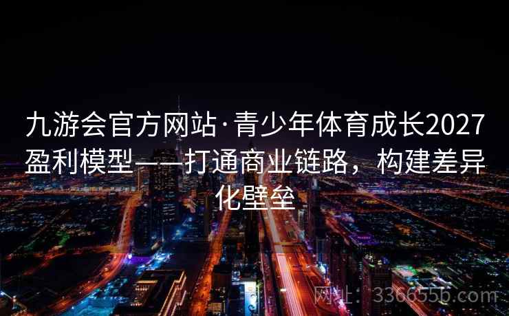 九游会官方网站·青少年体育成长2027盈利模型——打通商业链路，构建差异化壁垒