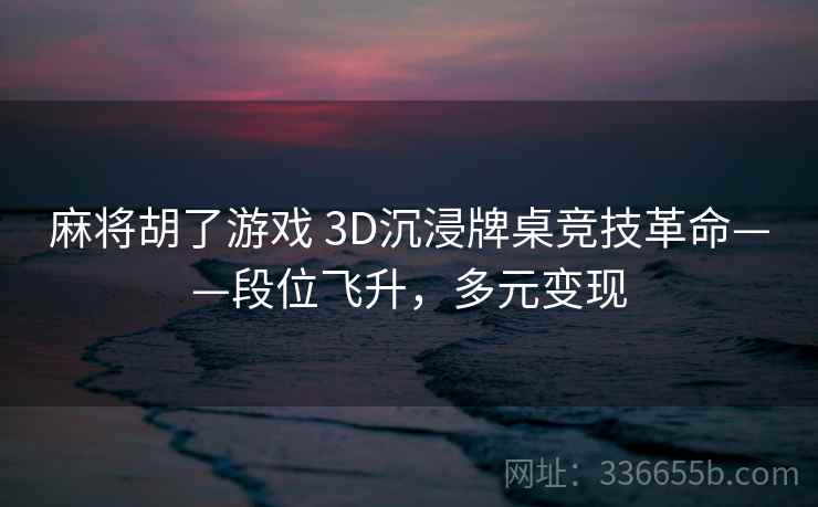 麻将胡了游戏 3D沉浸牌桌竞技革命——段位飞升，多元变现