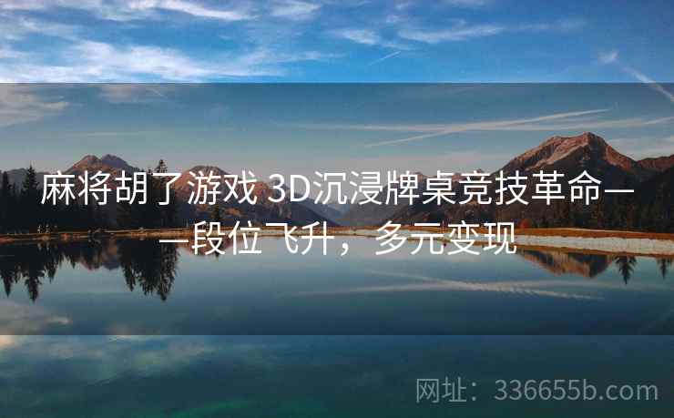 麻将胡了游戏 3D沉浸牌桌竞技革命——段位飞升，多元变现