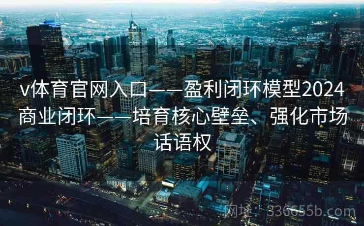 v体育官网入口——盈利闭环模型2024商业闭环——培育核心壁垒、强化市场话语权