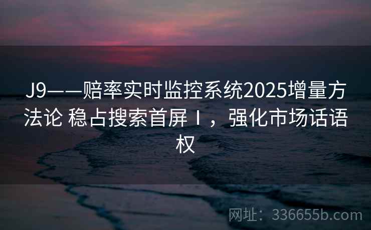 J9——赔率实时监控系统2025增量方法论 稳占搜索首屏Ⅰ,强化市场话语权 J9——赔率实时监控系统2025增量方法论 稳占搜索首屏Ⅰ,强化市场话语权