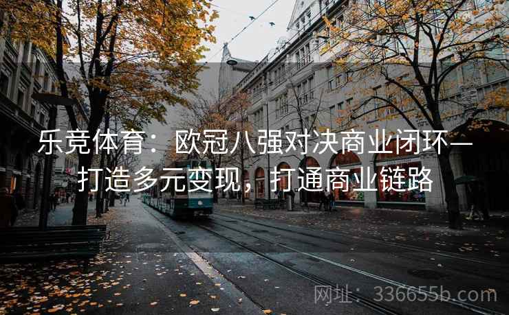 乐竞体育：欧冠八强对决商业闭环—打造多元变现，打通商业链路