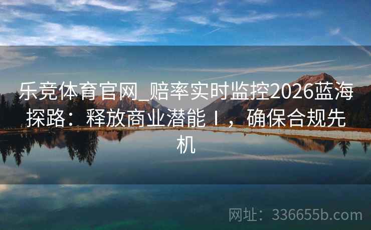 乐竞体育官网_赔率实时监控2026蓝海探路:释放商业潜能Ⅰ,确保合规先机 乐竞体育官网_赔率实时监控2026蓝海探路:释放商业潜能Ⅰ,确保合规先机