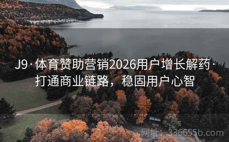 J9·体育赞助营销2026用户增长解药·打通商业链路,稳固用户心智 J9·体育赞助营销2026用户增长解药·打通商业链路,稳固用户心智