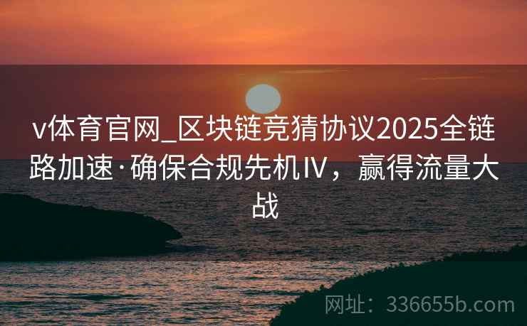 v体育官网_区块链竞猜协议2025全链路加速·确保合规先机Ⅳ，赢得流量大战