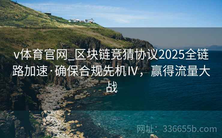 v体育官网_区块链竞猜协议2025全链路加速·确保合规先机Ⅳ，赢得流量大战