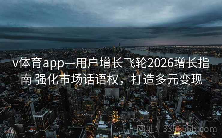 v体育app—用户增长飞轮2026增长指南 强化市场话语权，打造多元变现