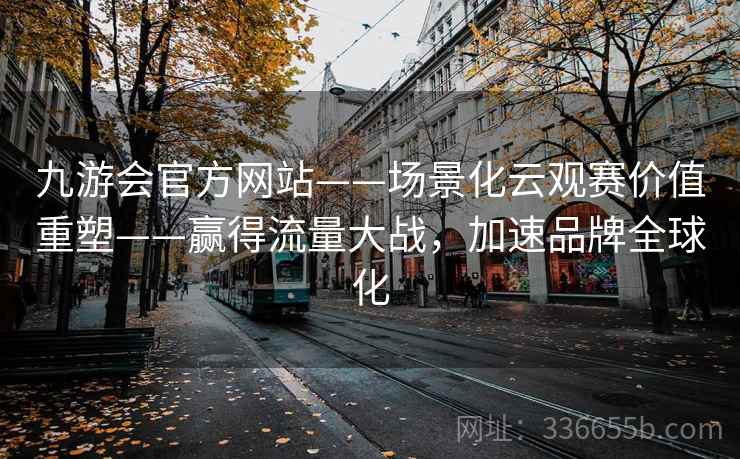 九游会官方网站——场景化云观赛价值重塑——赢得流量大战,加速品牌全球化 九游会官方网站——场景化云观赛价值重塑——赢得流量大战,加速品牌全球化