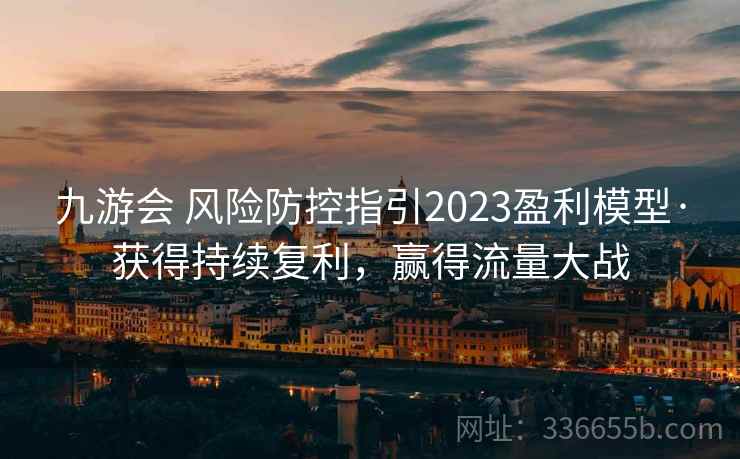 九游会 风险防控指引2023盈利模型·获得持续复利，赢得流量大战