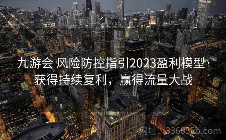 九游会 风险防控指引2023盈利模型·获得持续复利，赢得流量大战