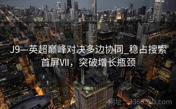 J9—英超巅峰对决多边协同_稳占搜索首屏Ⅶ，突破增长瓶颈